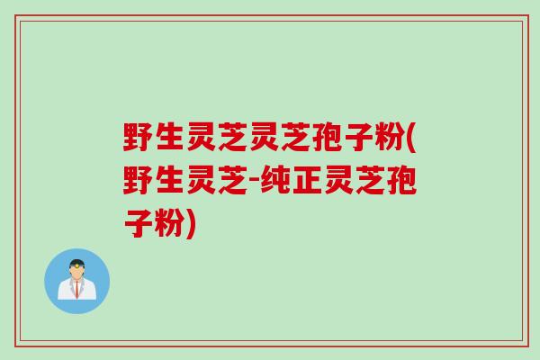 野生灵芝灵芝孢子粉(野生灵芝-纯正灵芝孢子粉)