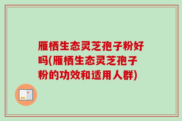 雁栖生态灵芝孢子粉好吗(雁栖生态灵芝孢子粉的功效和适用人群)
