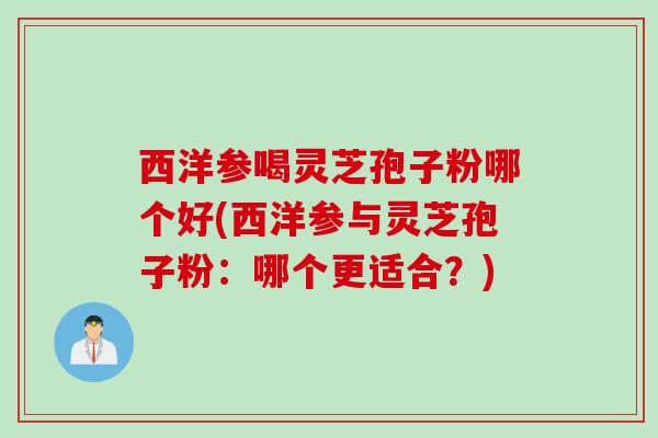 西洋参喝灵芝孢子粉哪个好(西洋参与灵芝孢子粉:哪个更适合?) 西洋参喝灵芝孢子粉哪个好(西洋参与灵芝孢子粉:哪个更适合?)