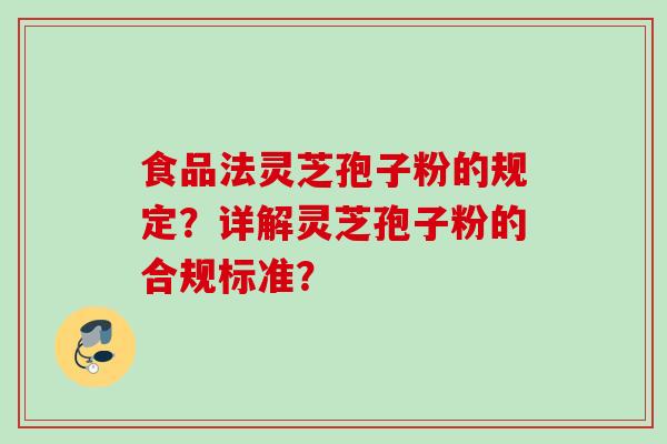 食品法灵芝孢子粉的规定？详解灵芝孢子粉的合规标准？