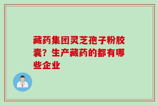 藏药集团灵芝孢子粉胶囊？生产藏药的都有哪些企业
