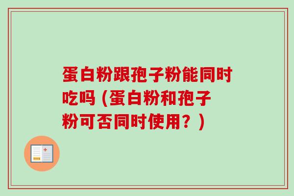 蛋白粉跟孢子粉能同时吃吗 (蛋白粉和孢子粉可否同时使用？)