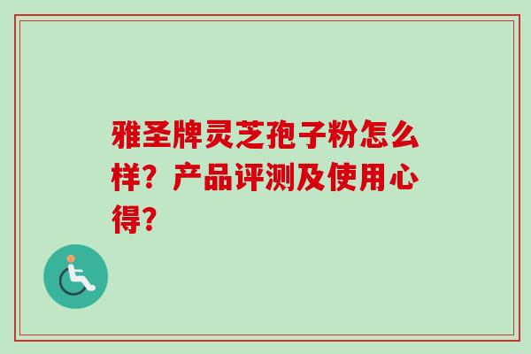 雅圣牌灵芝孢子粉怎么样？产品评测及使用心得？