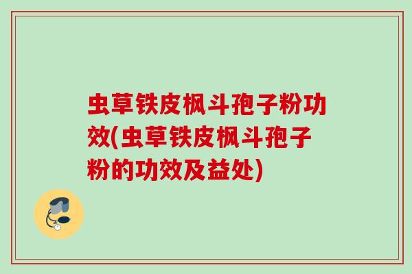 虫草铁皮枫斗孢子粉功效(虫草铁皮枫斗孢子粉的功效及益处)