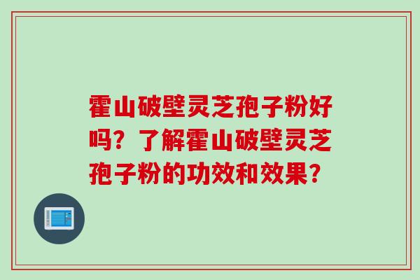 霍山破壁灵芝孢子粉好吗？了解霍山破壁灵芝孢子粉的功效和效果？