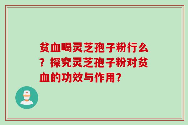 贫血喝灵芝孢子粉行么？探究灵芝孢子粉对贫血的功效与作用？