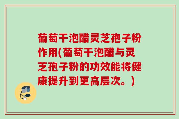 葡萄干泡醋灵芝孢子粉作用(葡萄干泡醋与灵芝孢子粉的功效能将健康提升到更高层次。)