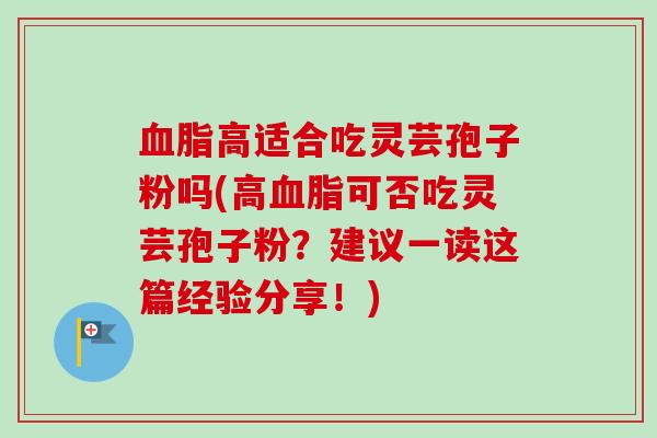 血脂高适合吃灵芸孢子粉吗(高血脂可否吃灵芸孢子粉？建议一读这篇经验分享！)
