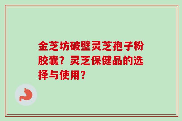 金芝坊破壁灵芝孢子粉胶囊？灵芝保健品的选择与使用？