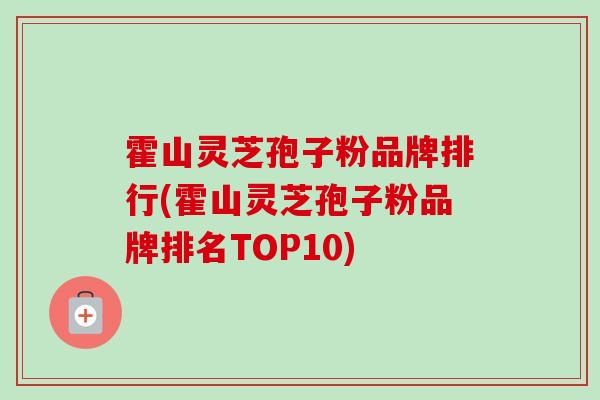霍山灵芝孢子粉品牌排行(霍山灵芝孢子粉品牌排名TOP10)