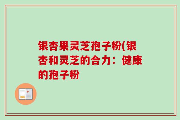 银杏果灵芝孢子粉(银杏和灵芝的合力：健康的孢子粉