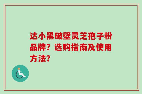 达小黑破壁灵芝孢子粉品牌？选购指南及使用方法？