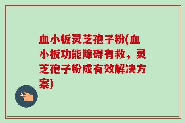 血小板灵芝孢子粉(血小板功能障碍有救，灵芝孢子粉成有效解决方案)