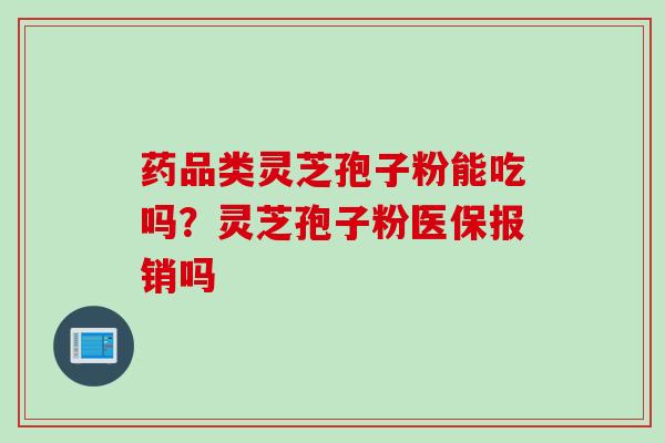 药品类灵芝孢子粉能吃吗？灵芝孢子粉医保报销吗