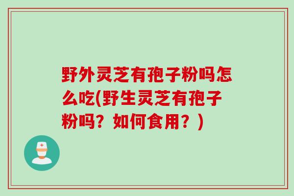 野外灵芝有孢子粉吗怎么吃(野生灵芝有孢子粉吗?如何食用?) 野外灵芝有孢子粉吗怎么吃(野生灵芝有孢子粉吗?如何食用?)