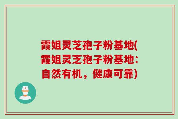 霞姐灵芝孢子粉基地(霞姐灵芝孢子粉基地：自然有机，健康可靠)