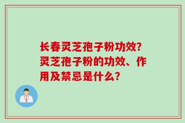 长春灵芝孢子粉功效？灵芝孢子粉的功效、作用及禁忌是什么？
