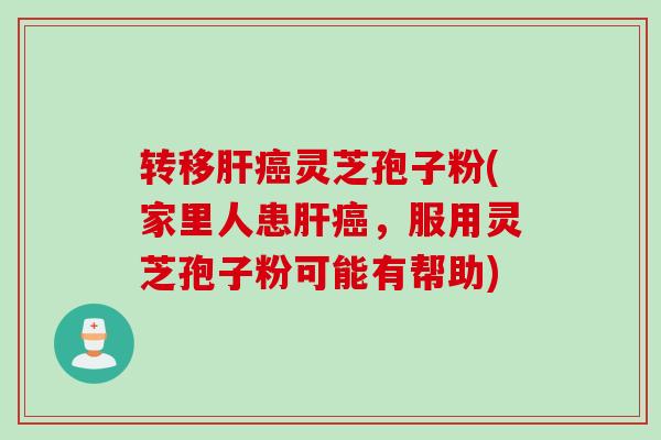 转移肝癌灵芝孢子粉(家里人患肝癌，服用灵芝孢子粉可能有帮助)