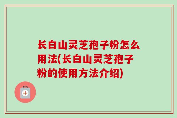 长白山灵芝孢子粉怎么用法(长白山灵芝孢子粉的使用方法介绍)