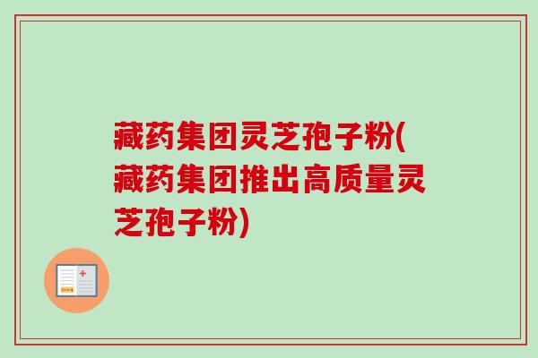 藏药集团灵芝孢子粉(藏药集团推出高质量灵芝孢子粉)