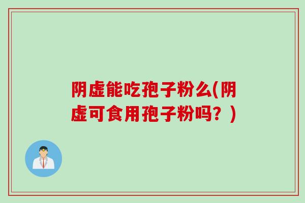 阴虚能吃孢子粉么(阴虚可食用孢子粉吗？)