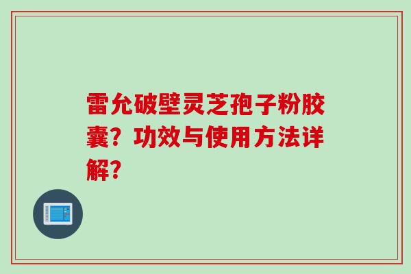 雷允破壁灵芝孢子粉胶囊？功效与使用方法详解？