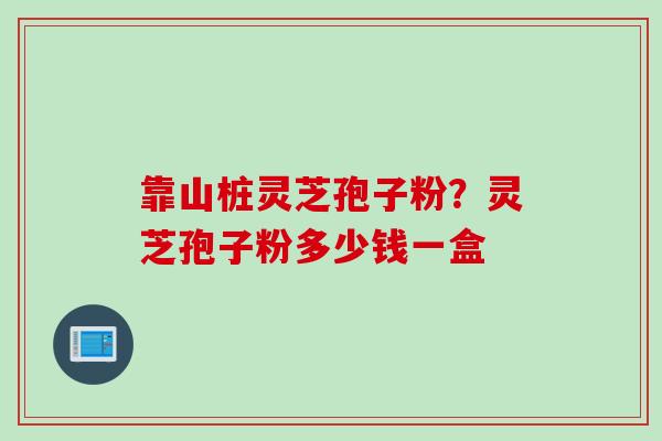 靠山桩灵芝孢子粉？灵芝孢子粉多少钱一盒
