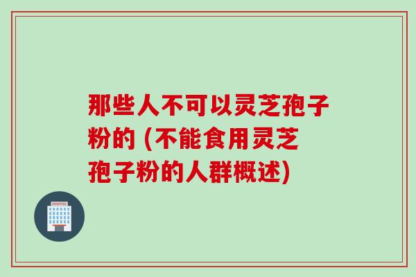 那些人不可以灵芝孢子粉的 (不能食用灵芝孢子粉的人群概述)