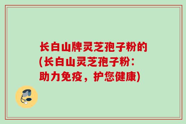 长白山牌灵芝孢子粉的(长白山灵芝孢子粉：助力免疫，护您健康)