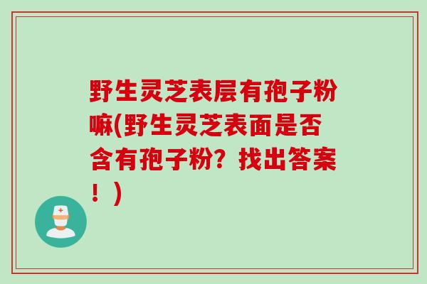 野生灵芝表层有孢子粉嘛(野生灵芝表面是否含有孢子粉？找出答案！)