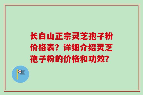 长白山正宗灵芝孢子粉价格表？详细介绍灵芝孢子粉的价格和功效？