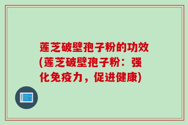 莲芝破壁孢子粉的功效(莲芝破壁孢子粉：强化免疫力，促进健康)