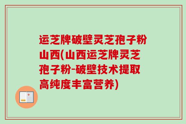 运芝牌破壁灵芝孢子粉山西(山西运芝牌灵芝孢子粉-破壁技术提取高纯度丰富营养)