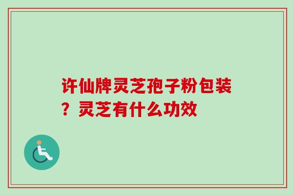 许仙牌灵芝孢子粉包装？灵芝有什么功效