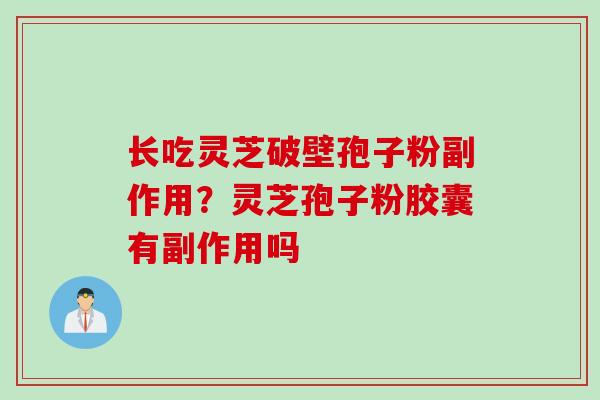 长吃灵芝破壁孢子粉副作用？灵芝孢子粉胶囊有副作用吗