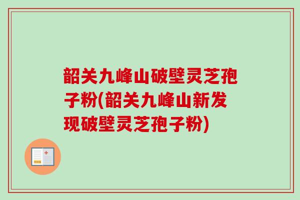 韶关九峰山破壁灵芝孢子粉(韶关九峰山新发现破壁灵芝孢子粉)