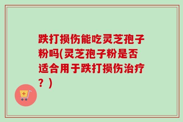 跌打损伤能吃灵芝孢子粉吗(灵芝孢子粉是否适合用于跌打损伤治疗？)