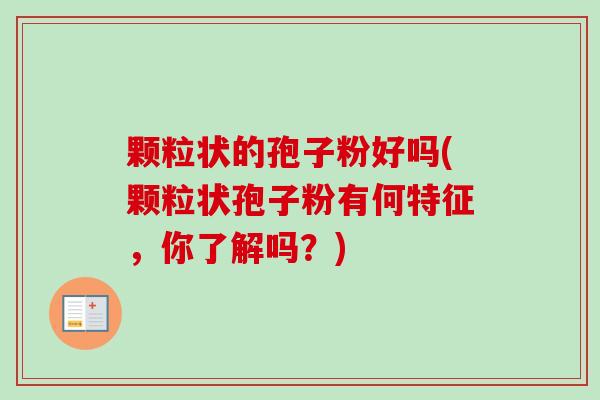 颗粒状的孢子粉好吗(颗粒状孢子粉有何特征，你了解吗？)