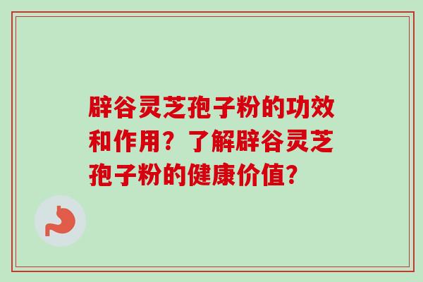 辟谷灵芝孢子粉的功效和作用？了解辟谷灵芝孢子粉的健康价值？