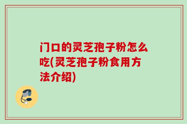 门口的灵芝孢子粉怎么吃(灵芝孢子粉食用方法介绍) 门口的灵芝孢子粉怎么吃(灵芝孢子粉食用方法介绍)