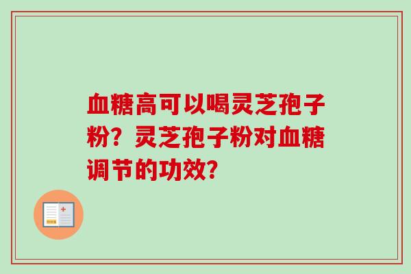 血糖高可以喝灵芝孢子粉？灵芝孢子粉对血糖调节的功效？