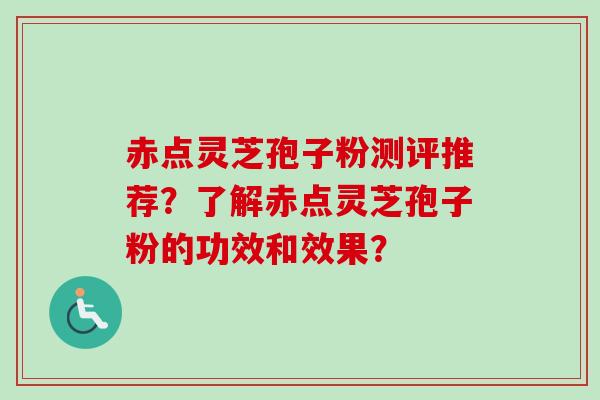 赤点灵芝孢子粉测评推荐?了解赤点灵芝孢子粉的功效和效果? 赤点灵芝孢子粉测评推荐?了解赤点灵芝孢子粉的功效和效果?