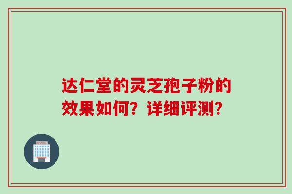 达仁堂的灵芝孢子粉的效果如何？详细评测？