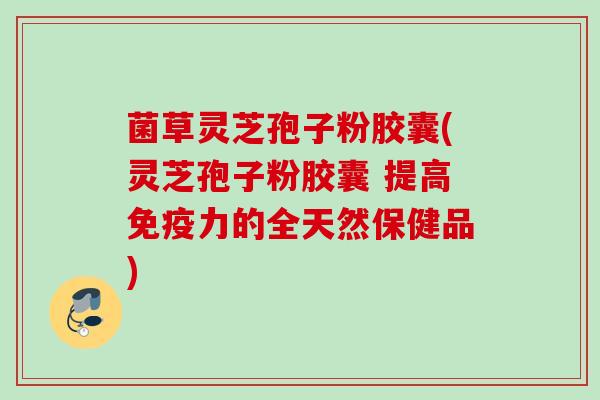 菌草灵芝孢子粉胶囊(灵芝孢子粉胶囊 提高免疫力的全天然保健品)