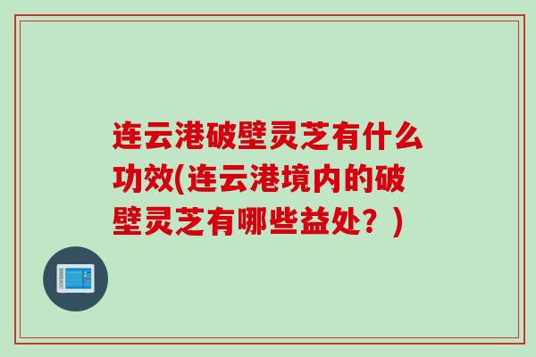 连云港破壁灵芝有什么功效(连云港境内的破壁灵芝有哪些益处？)