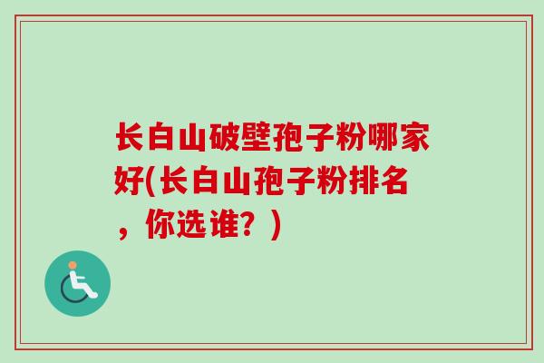长白山破壁孢子粉哪家好(长白山孢子粉排名，你选谁？)