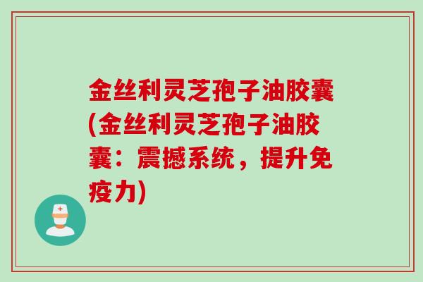 金丝利灵芝孢子油胶囊(金丝利灵芝孢子油胶囊：震撼系统，提升免疫力)