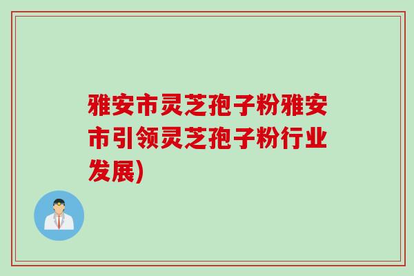 雅安市灵芝孢子粉雅安市引领灵芝孢子粉行业发展)