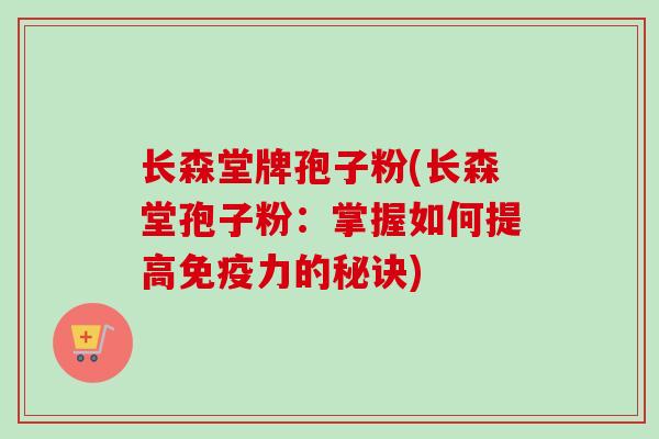 长森堂牌孢子粉(长森堂孢子粉：掌握如何提高免疫力的秘诀)