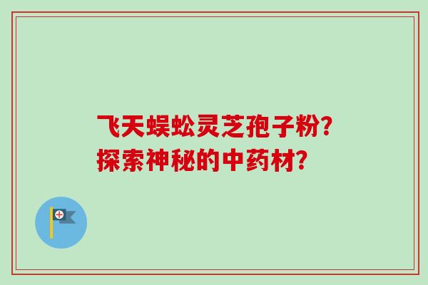 飞天蜈蚣灵芝孢子粉？探索神秘的中药材？